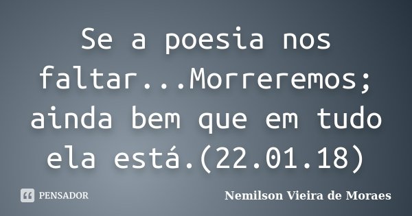 Se a poesia nos faltar...Morreremos; ainda bem que em tudo ela está.(22.01.18)... Frase de nemilson Vieira de Moraes.