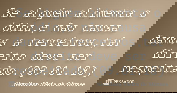 Se alguém alimenta o ódio,e não causa danos a terceiros,tal direito deve ser respeitado.(09.01.18)... Frase de nemilson Vieira de Moraes.