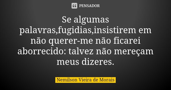 Se algumas palavras,fugidias,insistirem em não querer-me não ficarei aborrecido: talvez não mereçam meus dizeres.... Frase de Nemilson Vieira de Morais.