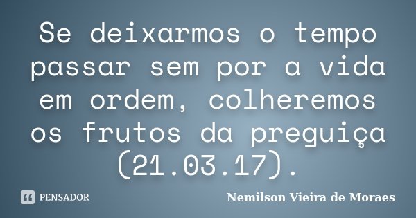 Se deixarmos o tempo passar sem por a vida em ordem, colheremos os frutos da preguiça (21.03.17).... Frase de Nemilson Vieira de Moraes.