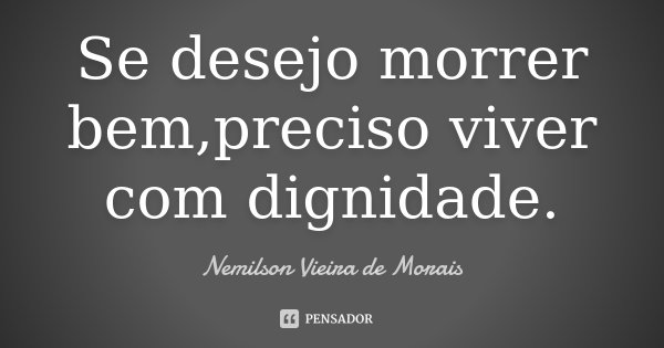 Se desejo morrer bem,preciso viver com dignidade.... Frase de Nemilson Vieira de Morais.
