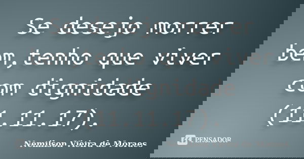 Se desejo morrer bem,tenho que viver com dignidade (11.11.17).... Frase de nemilson Vieira de Moraes.