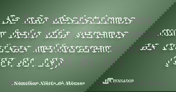 Se não desistirmos num belo dia veremos as coisas melhorarem.(03.01.18)... Frase de nemilson Vieira de Moraes.