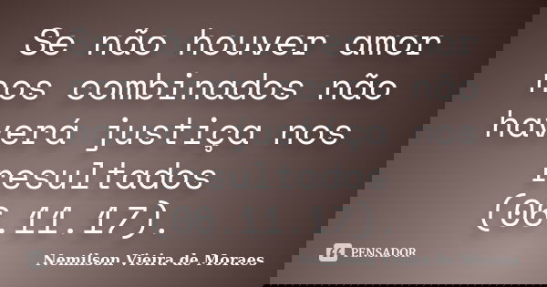 Se não houver amor nos combinados não haverá justiça nos resultados (06.11.17).... Frase de nemilson Vieira de Moraes.