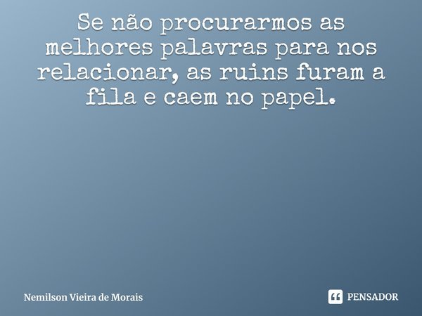⁠Se não procurarmos as melhores palavras para nos relacionar, as ruins furam a fila e caem no papel.... Frase de Nemilson Vieira de Morais.