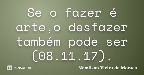 Se o fazer é arte,o desfazer também pode ser (08.11.17).... Frase de nemilson Vieira de Moraes.