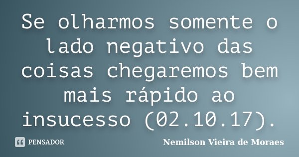 Se olharmos somente o lado negativo das coisas chegaremos bem mais rápido ao insucesso (02.10.17).... Frase de Nemilson Vieira de Moraes.