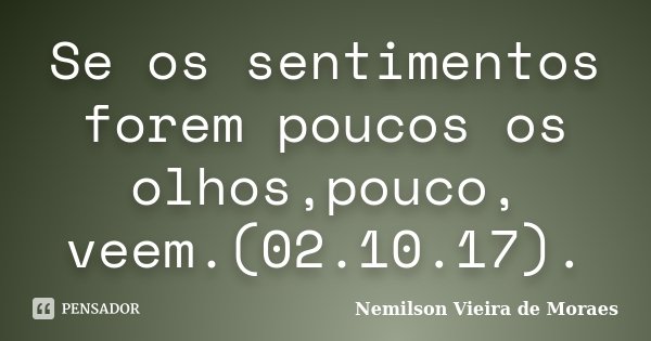 Se os sentimentos forem poucos os olhos,pouco, veem.(02.10.17).... Frase de Nemilson Vieira de Moraes.