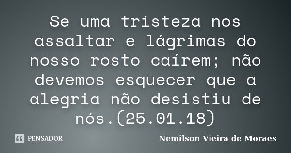 Se uma tristeza nos assaltar e lágrimas do nosso rosto caírem; não devemos esquecer que a alegria não desistiu de nós.(25.01.18)... Frase de nemilson Vieira de Moraes.