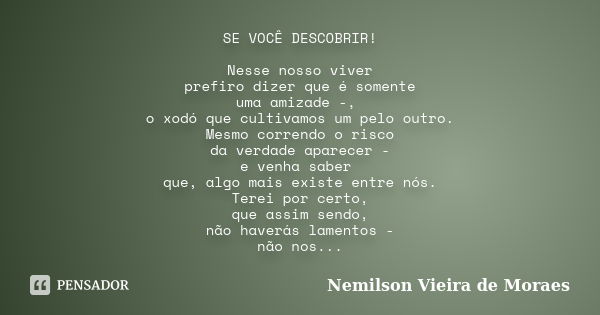 SE VOCÊ DESCOBRIR! Nesse nosso viver prefiro dizer que é somente uma amizade -, o xodó que cultivamos um pelo outro. Mesmo correndo o risco da verdade aparecer ... Frase de Nemilson Vieira de Moraes.