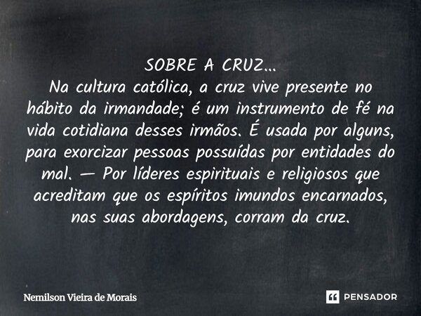 SOBRE A CRUZ... Na cultura católica, a cruz vive presente no hábito da irmandade; é um instrumento de fé na vida cotidiana desses irmãos. É usada por alguns, p... Frase de Nemilson Vieira de Morais.