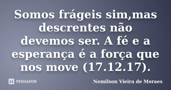 Somos frágeis sim,mas descrentes não devemos ser. A fé e a esperança é a força que nos move (17.12.17).... Frase de nemilson Vieira de Moraes.