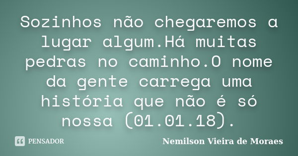 Sozinhos não chegaremos a lugar algum.Há muitas pedras no caminho.O nome da gente carrega uma história que não é só nossa (01.01.18).... Frase de nemilson Vieira de Moraes.