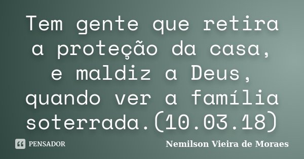 Tem gente que retira a proteção da casa, e maldiz a Deus, quando ver a família soterrada.(10.03.18)... Frase de nemilson Vieira de Moraes.