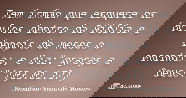 Tem irmão que esquece os óculos dentro da Bíblia e depois de meses o encontra; e diz:"graças a Deus!"(03.01.17)... Frase de nemilson Vieira de Moraes.