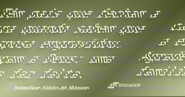Têm pais que fecham a cara quando sabem que a esposa engravidou. Agradeçam a Deus: uma família faz falta.... Frase de nemilson Vieira de Moraes.