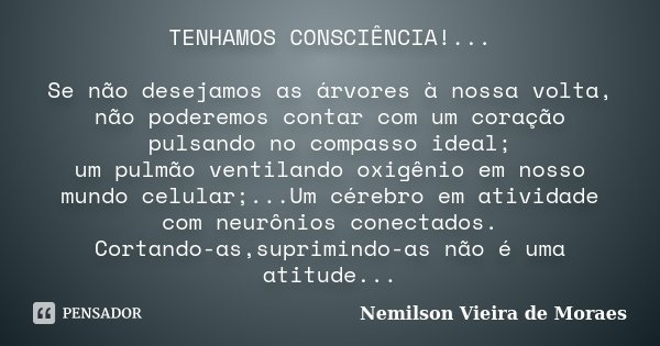 TENHAMOS CONSCIÊNCIA!... Se não desejamos as árvores à nossa volta, não poderemos contar com um coração pulsando no compasso ideal; um pulmão ventilando oxigêni... Frase de Nemilson Vieira de Moraes.