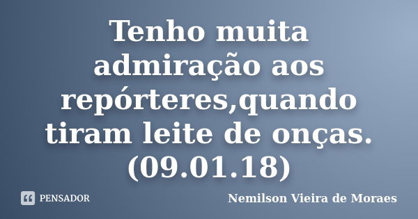 Tenho muita admiração aos repórteres,quando tiram leite de onças.(09.01.18)... Frase de nemilson Vieira de Moraes.