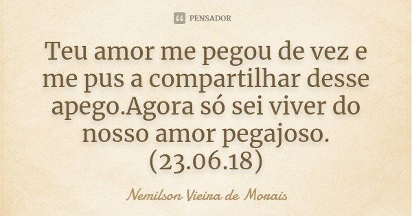 Teu amor me pegou de vez e me pus a compartilhar desse apego.Agora só sei viver do nosso amor pegajoso.(23.06.18)... Frase de Nemilson Vieira de Morais.