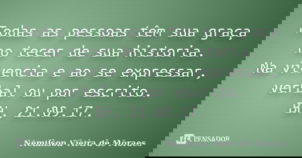 Todas as pessoas têm sua graça no tecer de sua historia. Na vivencia e ao se expressar, verbal ou por escrito. BH, 21.09.17.... Frase de Nemilson Vieira de Moraes.