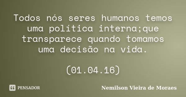 Todos nós seres humanos temos uma política interna;que transparece quando tomamos uma decisão na vida. (01.04.16)... Frase de Nemilson Vieira de Moraes.