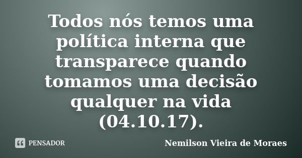 Todos nós temos uma política interna que transparece quando tomamos uma decisão qualquer na vida (04.10.17).... Frase de Nemilson Vieira de Moraes.