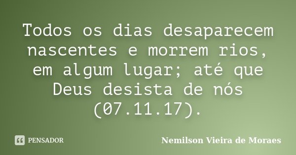 Todos os dias desaparecem nascentes e morrem rios, em algum lugar; até que Deus desista de nós (07.11.17).... Frase de nemilson Vieira de Moraes.
