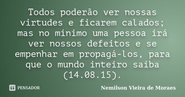 Todos poderão ver nossas virtudes e ficarem calados; mas no mínimo uma pessoa irá ver nossos defeitos e se empenhar em propagá-los, para que o mundo inteiro sai... Frase de Nemilson Vieira de Moraes.