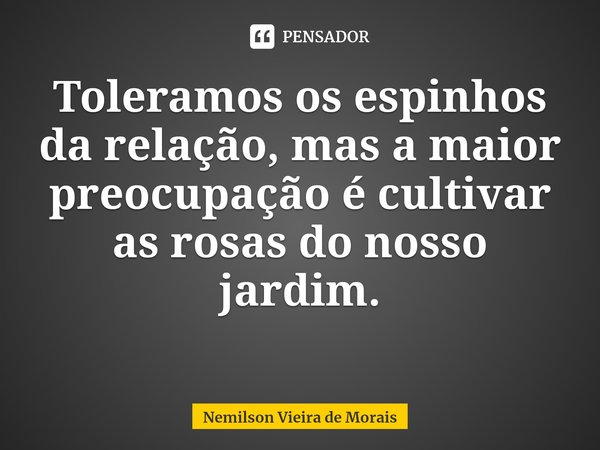 ⁠Toleramos os espinhos da relação, mas a maior preocupaçãoé cultivar as rosas do nosso jardim.... Frase de Nemilson Vieira de Morais.