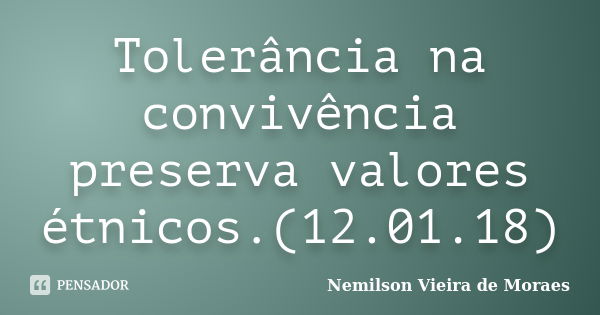 Tolerância na convivência preserva valores étnicos.(12.01.18)... Frase de nemilson Vieira de Moraes.