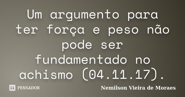 Um argumento para ter força e peso não pode ser fundamentado no achismo (04.11.17).... Frase de nemilson Vieira de Moraes.