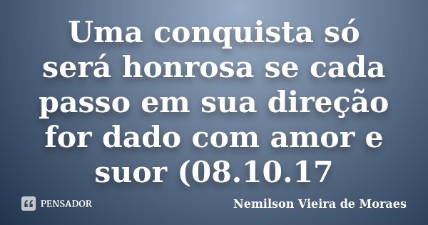 Uma conquista só será honrosa se cada passo em sua direção for dado com amor e suor (08.10.17... Frase de Nemilson Vieira de Moraes.