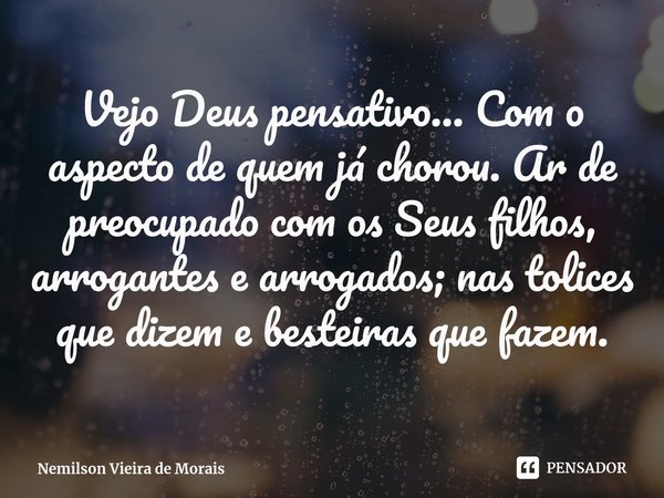 ⁠Vejo Deus pensativo… Com o aspecto de quem já chorou. Ar de preocupado com os Seus filhos, arrogantes earrogados; nas tolices que dizem e besteiras que fazem.... Frase de Nemilson Vieira de Morais.