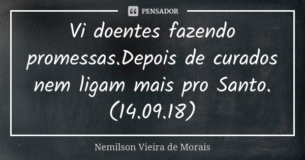 Vi doentes fazendo promessas.Depois de curados nem ligam mais pro Santo.(14.09.18)... Frase de Nemilson Vieira de Morais.