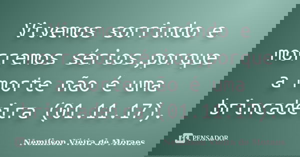 Vivemos sorrindo e morremos sérios,porque a morte não é uma brincadeira (01.11.17).... Frase de nemilson Vieira de Moraes.