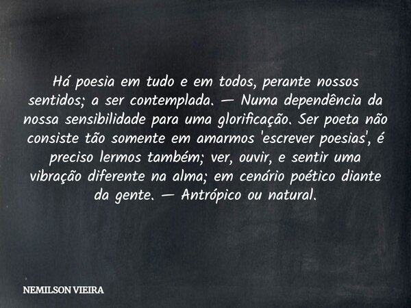 Há poesia em tudo e em todos, perante nossos sentidos; a ser contemplada. — Numa dependência da nossa sensibilidade para uma glorificação. Ser poeta não consist... Frase de NEMILSON VIEIRA.