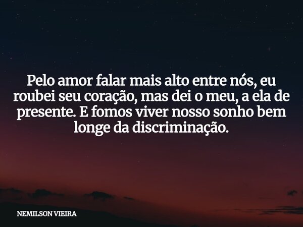 Pelo amor falar mais alto entre nós, eu roubei seu coração, mas dei o meu, a ela de presente. E fomos viver nosso sonho bem longe da discriminação.... Frase de NEMILSON VIEIRA.