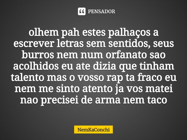 ⁠olhem pah estes palhaços a escrever letras sem sentidos, seus burros nem num orfanato sao acolhidos eu ate dizia que tinham talento mas o vosso rap ta fraco eu... Frase de NemKaConchi.