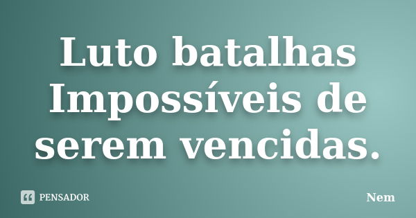 Luto batalhas Impossíveis de serem vencidas.... Frase de Nem.