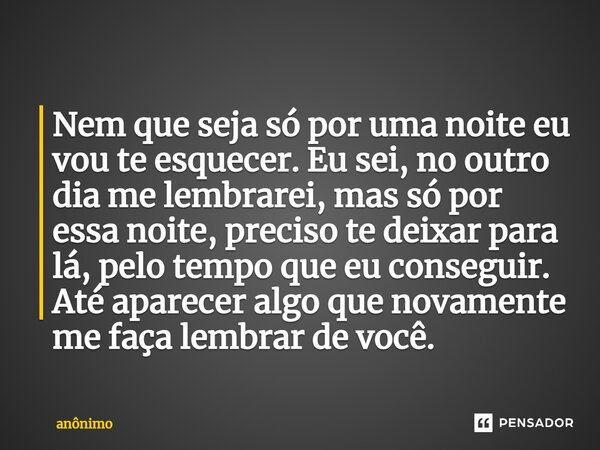 ⁠Nem que seja só por uma noite eu vou te esquecer. Eu sei, no outro dia me lembrarei, mas só por essa noite, preciso te deixar para lá, pelo tempo que eu conseg... Frase de Anônimo.