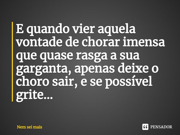E quando vier aquela vontade de chorar imensa que quase rasga a sua garganta, apenas deixe o choro sair, e se possível grite...⁠... Frase de Nem sei mais.