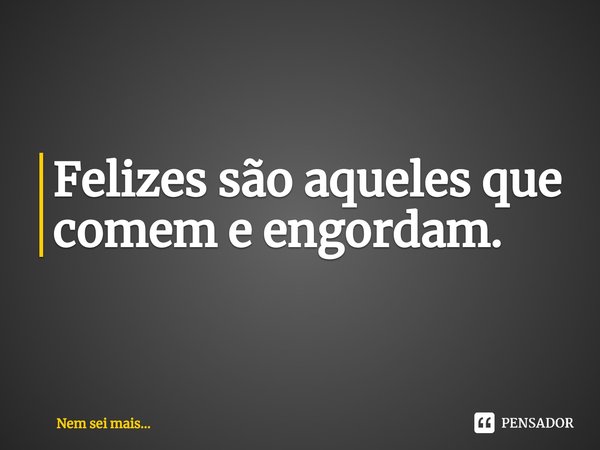 ⁠Felizes são aqueles que comem e engordam.... Frase de Nem sei mais....