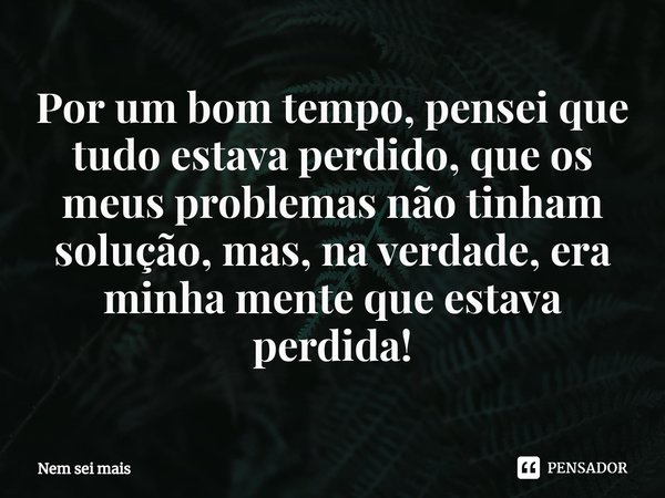 ⁠Por um bom tempo, pensei que tudo estava perdido, que os meus problemas não tinham solução, mas, na verdade, era minha mente que estava perdida!... Frase de Nem sei mais.