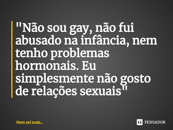 ⁠"Não sou gay, não fui abusado na infância, nem tenho problemas hormonais. Eu simplesmente não gosto de relações sexuais"... Frase de Nem sei mais....