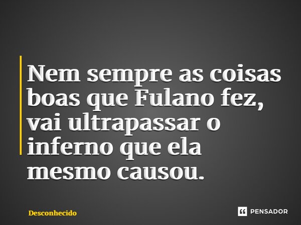 ⁠Nem sempre as coisas boas que Fulano fez, vai ultrapassar o inferno que ela mesmo causou.