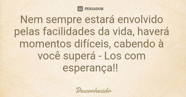 Nem sempre estará envolvido pelas facilidades da vida, haverá momentos difíceis, cabendo à você superá - Los com esperança!!