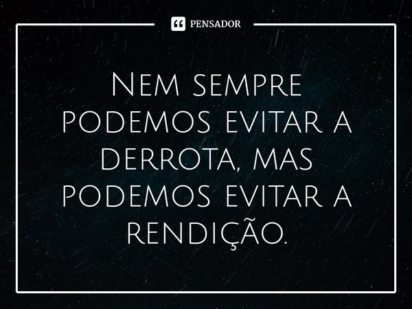 ⁠Nem sempre podemos evitar a derrota, mas podemos evitar a rendição.