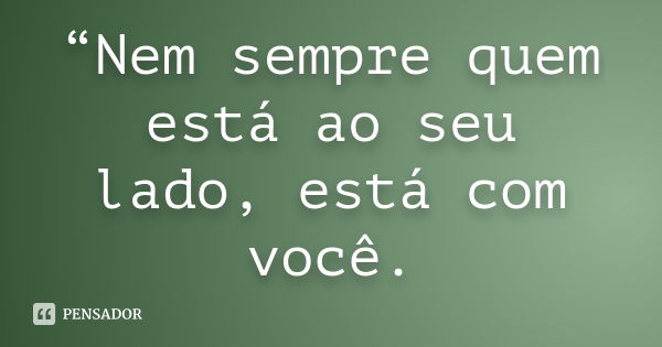 “Nem sempre quem está ao seu lado, está com você.