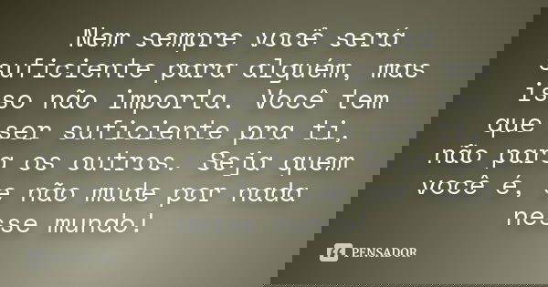 Nem sempre você será suficiente para alguém, mas isso não importa. Você tem que ser suficiente pra ti, não para os outros. Seja quem você é, e não mude por nada