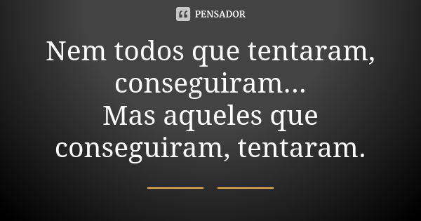 Nem todos que tentaram, conseguiram... Mas aqueles que conseguiram, tentaram.